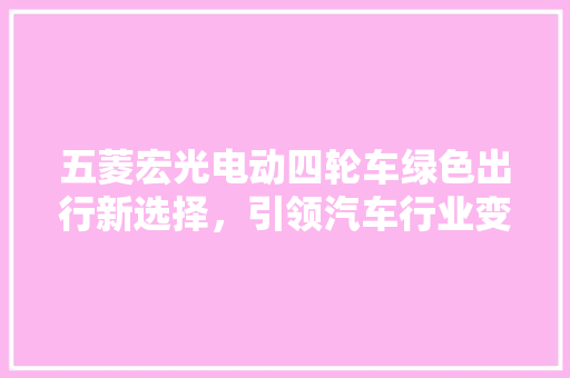 五菱宏光电动四轮车绿色出行新选择，引领汽车行业变革