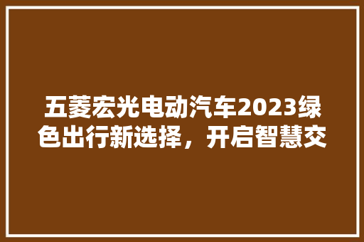 五菱宏光电动汽车2023绿色出行新选择，开启智慧交通新时代