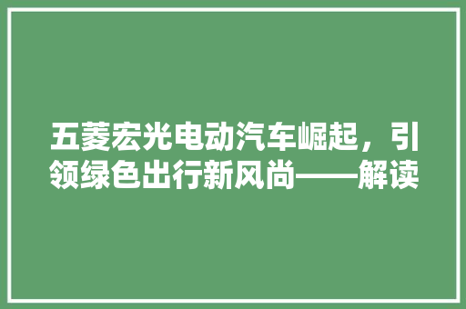 五菱宏光电动汽车崛起，引领绿色出行新风尚——解读电动汽车排行榜前十名