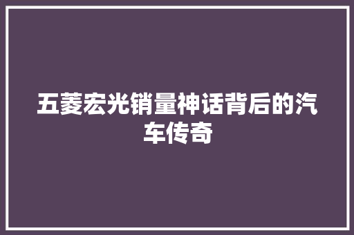 五菱宏光销量神话背后的汽车传奇