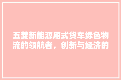 五菱新能源厢式货车绿色物流的领航者，创新与经济的双赢之选