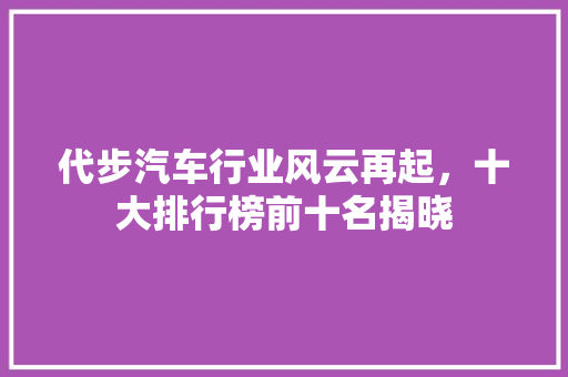 代步汽车行业风云再起，十大排行榜前十名揭晓