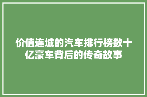 价值连城的汽车排行榜数十亿豪车背后的传奇故事