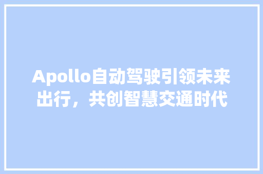 Apollo自动驾驶引领未来出行，共创智慧交通时代