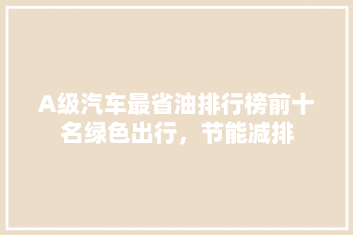 A级汽车最省油排行榜前十名绿色出行，节能减排