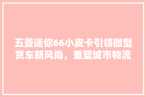 五菱迷你66小皮卡引领微型货车新风尚，重塑城市物流新格局