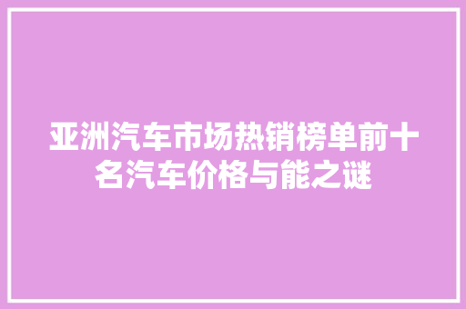 亚洲汽车市场热销榜单前十名汽车价格与能之谜