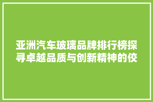 亚洲汽车玻璃品牌排行榜探寻卓越品质与创新精神的佼佼者