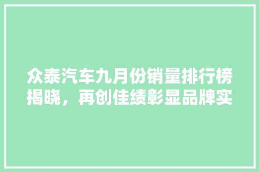 众泰汽车九月份销量排行榜揭晓，再创佳绩彰显品牌实力