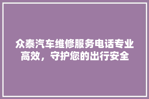 众泰汽车维修服务电话专业高效，守护您的出行安全