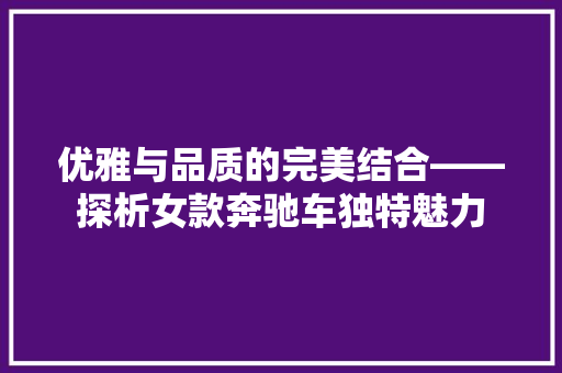 优雅与品质的完美结合——探析女款奔驰车独特魅力