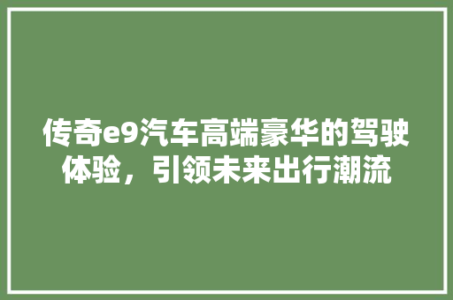 传奇e9汽车高端豪华的驾驶体验，引领未来出行潮流