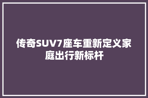 传奇SUV7座车重新定义家庭出行新标杆