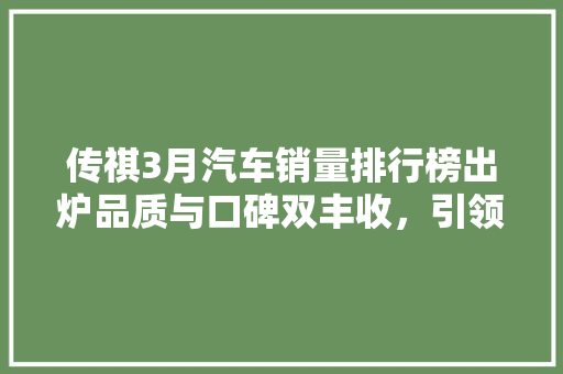传祺3月汽车销量排行榜出炉品质与口碑双丰收，引领中国汽车市场新风尚