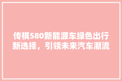 传祺580新能源车绿色出行新选择，引领未来汽车潮流