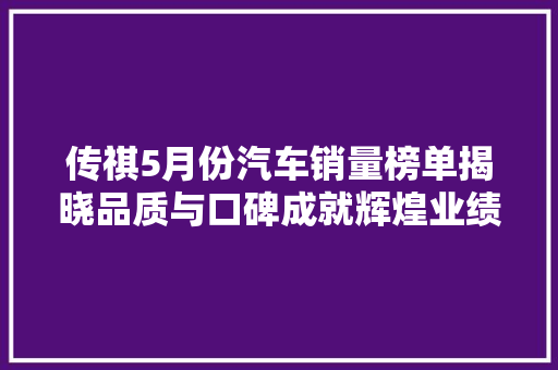 传祺5月份汽车销量榜单揭晓品质与口碑成就辉煌业绩