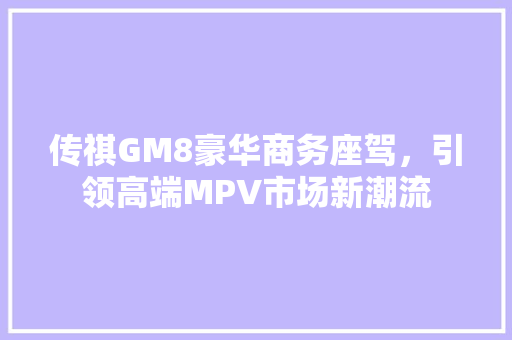 传祺GM8豪华商务座驾，引领高端MPV市场新潮流