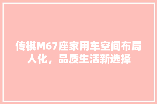 传祺M67座家用车空间布局人化，品质生活新选择