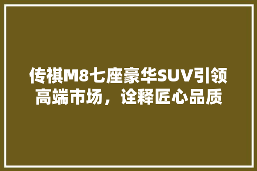 传祺M8七座豪华SUV引领高端市场，诠释匠心品质