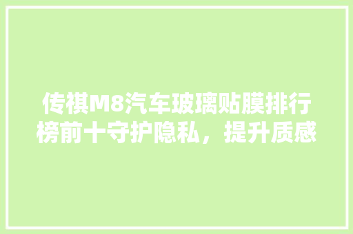 传祺M8汽车玻璃贴膜排行榜前十守护隐私，提升质感，尽在这一刻