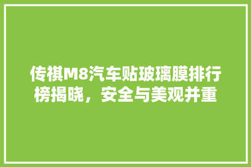 传祺M8汽车贴玻璃膜排行榜揭晓，安全与美观并重