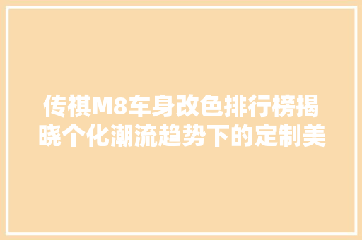 传祺M8车身改色排行榜揭晓个化潮流趋势下的定制美学