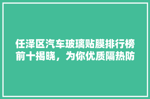 任泽区汽车玻璃贴膜排行榜前十揭晓，为你优质隔热防爆膜！