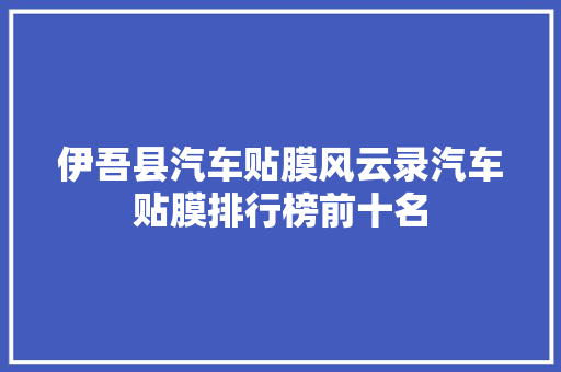 伊吾县汽车贴膜风云录汽车贴膜排行榜前十名