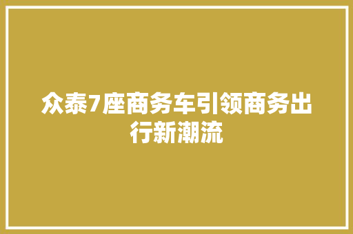 众泰7座商务车引领商务出行新潮流