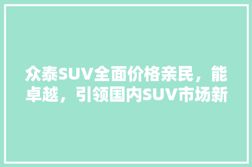 众泰SUV全面价格亲民，能卓越，引领国内SUV市场新潮流