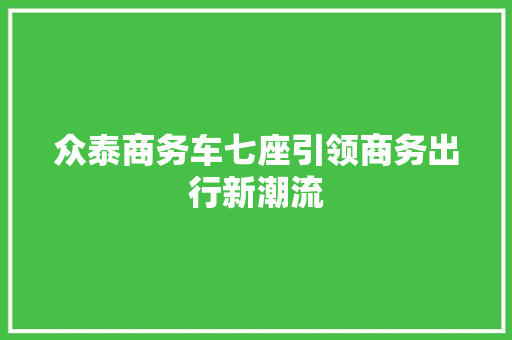众泰商务车七座引领商务出行新潮流