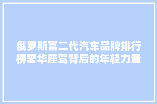 俄罗斯富二代汽车品牌排行榜奢华座驾背后的年轻力量