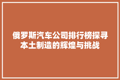 俄罗斯汽车公司排行榜探寻本土制造的辉煌与挑战