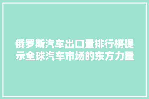 俄罗斯汽车出口量排行榜提示全球汽车市场的东方力量