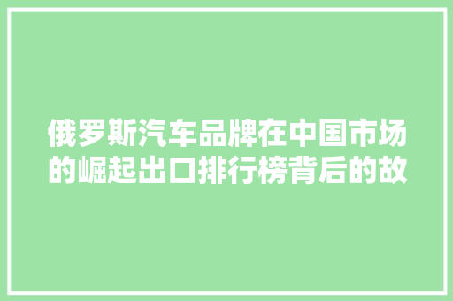 俄罗斯汽车品牌在中国市场的崛起出口排行榜背后的故事