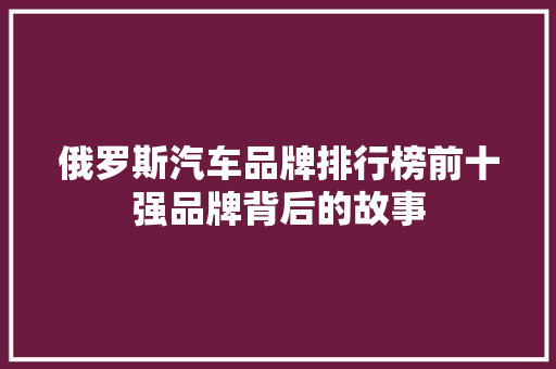 俄罗斯汽车品牌排行榜前十强品牌背后的故事