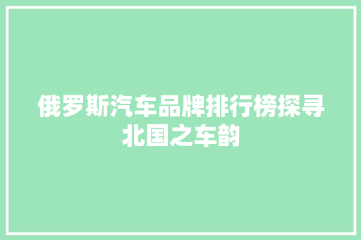 俄罗斯汽车品牌排行榜探寻北国之车韵