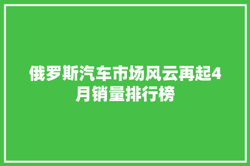 俄罗斯汽车市场风云再起4月销量排行榜