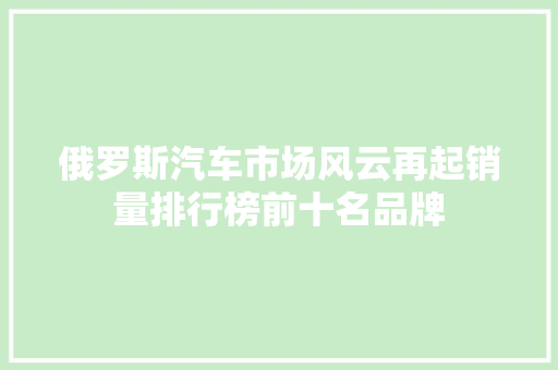 俄罗斯汽车市场风云再起销量排行榜前十名品牌