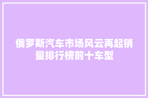 俄罗斯汽车市场风云再起销量排行榜前十车型