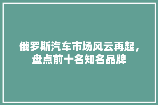 俄罗斯汽车市场风云再起，盘点前十名知名品牌