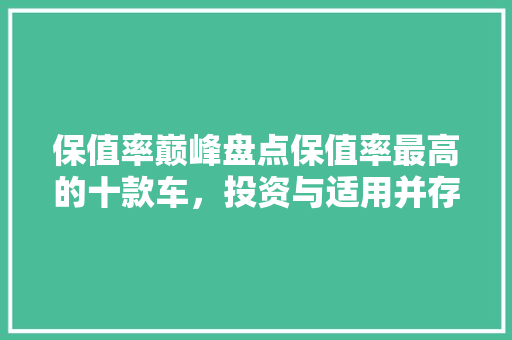 保值率巅峰盘点保值率最高的十款车，投资与适用并存的选择指南