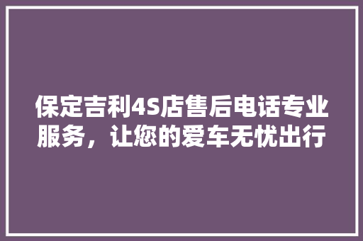 保定吉利4S店售后电话专业服务，让您的爱车无忧出行