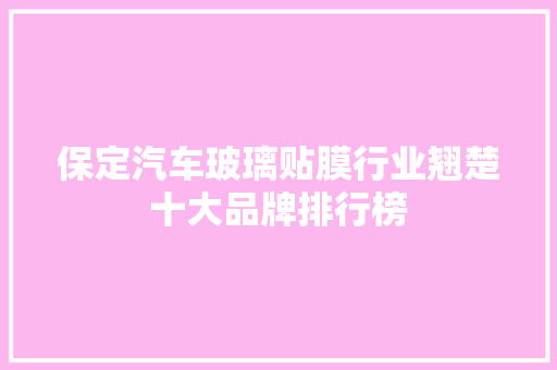 保定汽车玻璃贴膜行业翘楚十大品牌排行榜