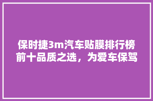 保时捷3m汽车贴膜排行榜前十品质之选，为爱车保驾护航