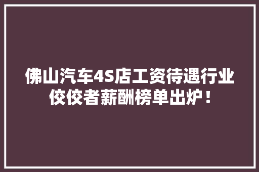 佛山汽车4S店工资待遇行业佼佼者薪酬榜单出炉！