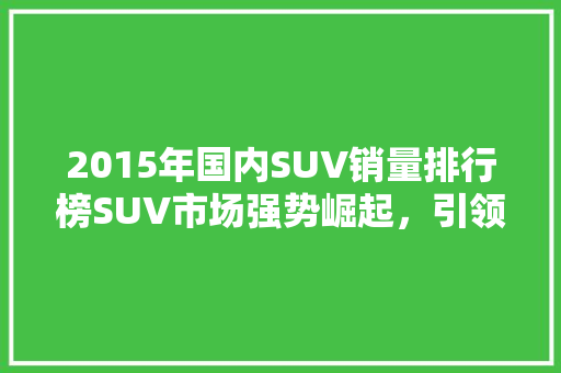 2015年国内SUV销量排行榜SUV市场强势崛起，引领汽车行业新风向