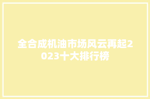 全合成机油市场风云再起2023十大排行榜