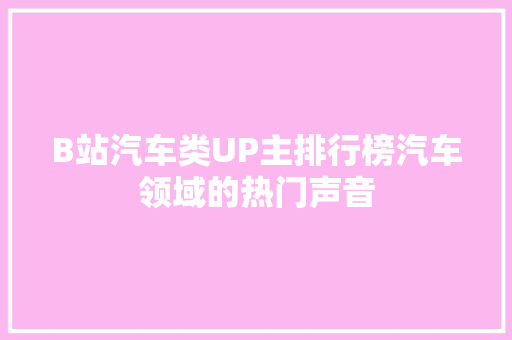 B站汽车类UP主排行榜汽车领域的热门声音
