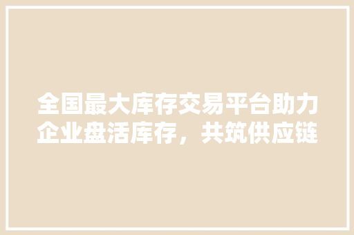 全国最大库存交易平台助力企业盘活库存，共筑供应链新生态